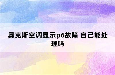 奥克斯空调显示p6故障 自己能处理吗